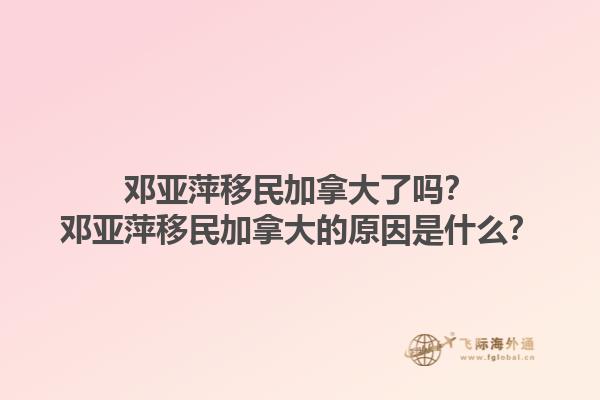 鄧亞萍移民加拿大了嗎？鄧亞萍移民加拿大的原因是什么？1.jpg