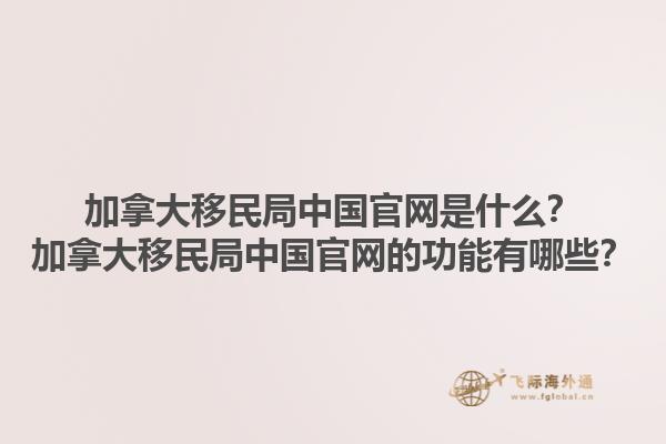 加拿大移民局中國官網(wǎng)是什么？加拿大移民局中國官網(wǎng)的功能有哪些？1.jpg