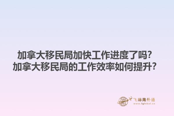加拿大移民局加快工作進度了嗎？加拿大移民局的工作效率如何提升？1.jpg
