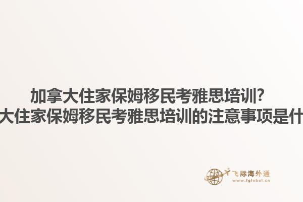 加拿大住家保姆移民考雅思培訓(xùn)？加拿大住家保姆移民考雅思培訓(xùn)的注意事項(xiàng)是什么？1.jpg