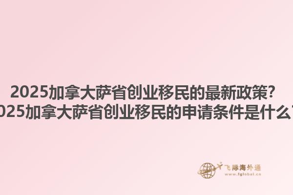 2025加拿大薩省創(chuàng)業(yè)移民的最新政策？2025加拿大薩省創(chuàng)業(yè)移民的申請條件是什么？1.jpg