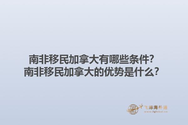 南非移民加拿大有哪些條件？南非移民加拿大的優(yōu)勢是什么？1.jpg