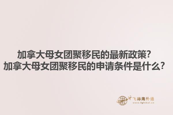 加拿大母女團(tuán)聚移民的最新政策？加拿大母女團(tuán)聚移民的申請條件是什么？1.jpg