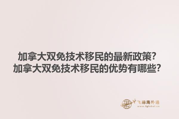 加拿大雙免技術(shù)移民的最新政策？加拿大雙免技術(shù)移民的優(yōu)勢(shì)有哪些？1.jpg