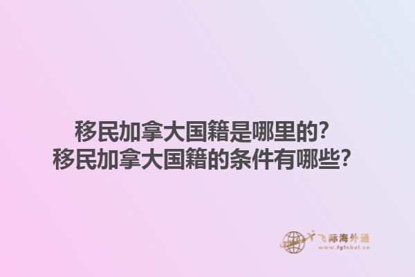 移民加拿大國籍是哪里的？移民加拿大國籍的條件有哪些？1.jpg