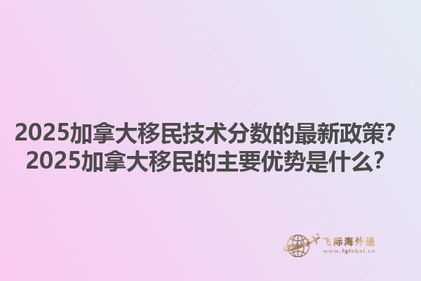 2025加拿大移民技術(shù)分?jǐn)?shù)的最新政策？2025加拿大移民的主要優(yōu)勢(shì)是什么？1.jpg