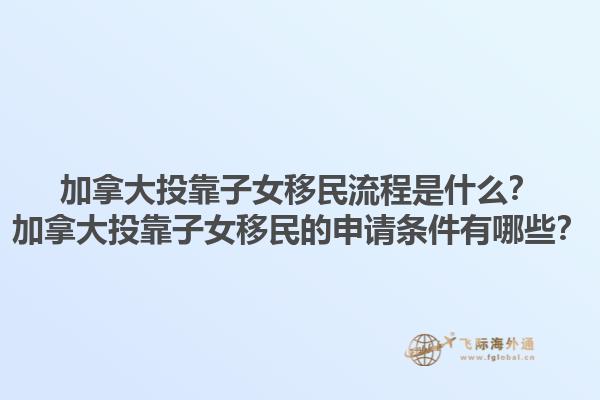 加拿大投靠子女移民流程是什么？加拿大投靠子女移民的申請條件有哪些？1.jpg