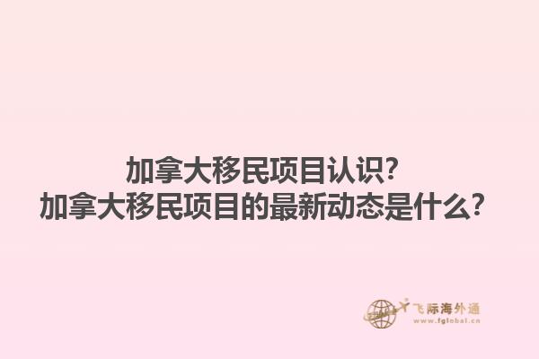 加拿大移民項(xiàng)目認(rèn)識(shí)？加拿大移民項(xiàng)目的最新動(dòng)態(tài)是什么？1.jpg