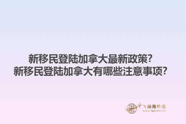 新移民登陸加拿大最新政策？新移民登陸加拿大有哪些注意事項(xiàng)？1.jpg