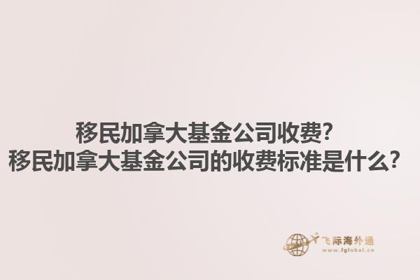 移民加拿大基金公司收費？移民加拿大基金公司的收費標(biāo)準(zhǔn)是什么？1.jpg