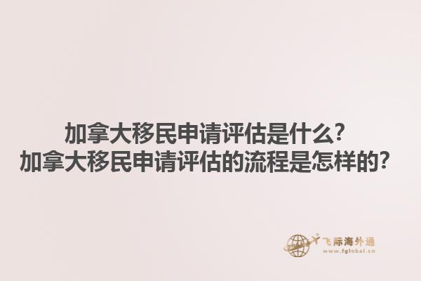 加拿大移民申請評估是什么？加拿大移民申請評估的流程是怎樣的？1.jpg
