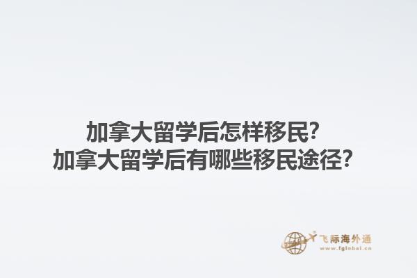 加拿大留學(xué)后怎樣移民？加拿大留學(xué)后有哪些移民途徑？1.jpg