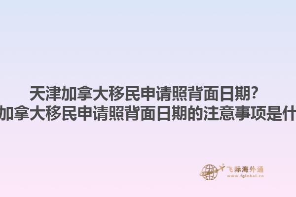 天津加拿大移民申請照背面日期？天津加拿大移民申請照背面日期的注意事項是什么？1.jpg