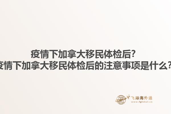 疫情下加拿大移民體檢后？疫情下加拿大移民體檢后的注意事項是什么？1.jpg