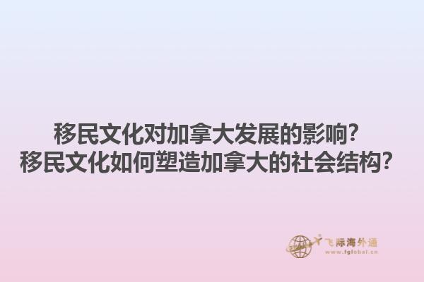 移民文化對(duì)加拿大發(fā)展的影響？移民文化如何塑造加拿大的社會(huì)結(jié)構(gòu)？1.jpg