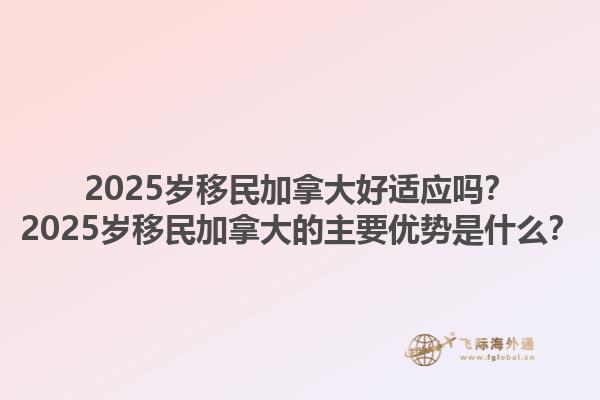 2025歲移民加拿大好適應嗎？2025歲移民加拿大的主要優(yōu)勢是什么？1.jpg