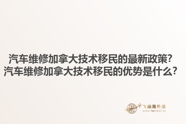 汽車維修加拿大技術(shù)移民的最新政策？汽車維修加拿大技術(shù)移民的優(yōu)勢是什么？1.jpg