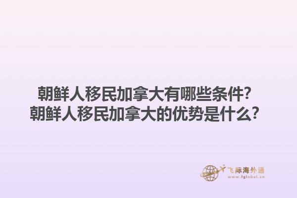 朝鮮人移民加拿大有哪些條件？朝鮮人移民加拿大的優(yōu)勢(shì)是什么？1.jpg