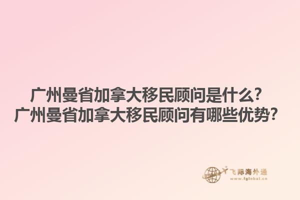 廣州曼省加拿大移民顧問(wèn)是什么？廣州曼省加拿大移民顧問(wèn)有哪些優(yōu)勢(shì)？1.jpg
