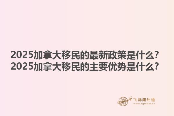 2025加拿大移民的最新政策是什么？2025加拿大移民的主要優(yōu)勢是什么？1.jpg