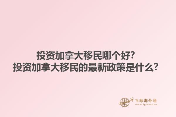 投資加拿大移民哪個好？投資加拿大移民的最新政策是什么？1.jpg