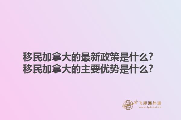 移民加拿大的最新政策是什么？移民加拿大的主要優(yōu)勢(shì)是什么？1.jpg