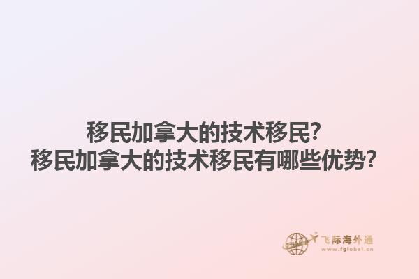 移民加拿大的技術(shù)移民？移民加拿大的技術(shù)移民有哪些優(yōu)勢？1.jpg