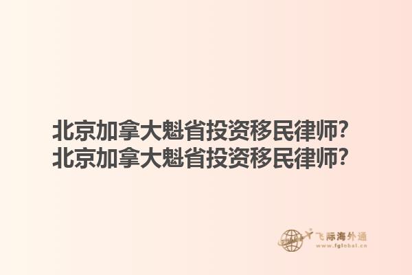 北京加拿大魁省投資移民律師？北京加拿大魁省投資移民律師？1.jpg