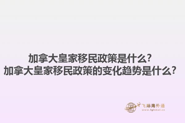 加拿大皇家移民政策是什么？加拿大皇家移民政策的變化趨勢是什么？1.jpg