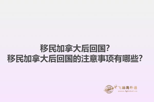 移民加拿大后回國(guó)？移民加拿大后回國(guó)的注意事項(xiàng)有哪些？1.jpg