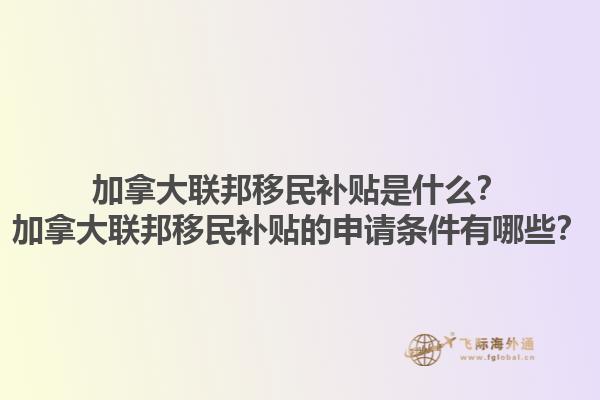 加拿大聯(lián)邦移民補(bǔ)貼是什么？加拿大聯(lián)邦移民補(bǔ)貼的申請條件有哪些？1.jpg