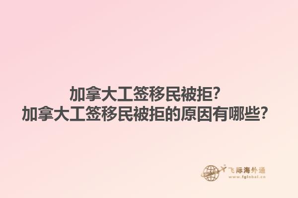 加拿大工簽移民被拒？加拿大工簽移民被拒的原因有哪些？1.jpg