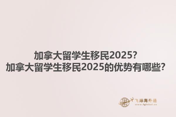 加拿大留學(xué)生移民2025？加拿大留學(xué)生移民2025的優(yōu)勢(shì)有哪些？1.jpg