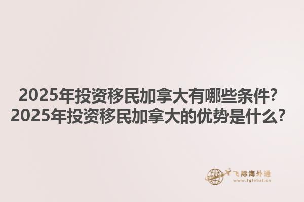 2025年投資移民加拿大有哪些條件？2025年投資移民加拿大的優(yōu)勢是什么？1.jpg