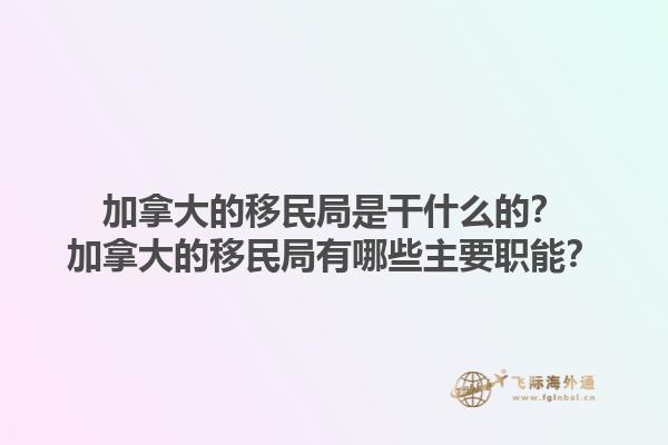 加拿大的移民局是干什么的？加拿大的移民局有哪些主要職能？1.jpg