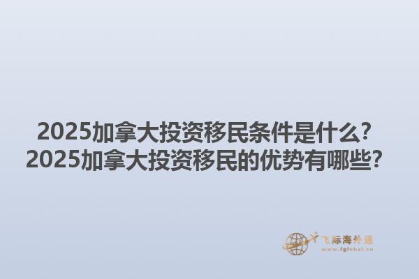 2025加拿大投資移民條件是什么？2025加拿大投資移民的優(yōu)勢有哪些？1.jpg