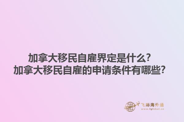 加拿大移民自雇界定是什么？加拿大移民自雇的申請條件有哪些？1.jpg