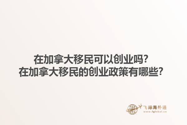 在加拿大移民可以創(chuàng)業(yè)嗎？在加拿大移民的創(chuàng)業(yè)政策有哪些？1.jpg