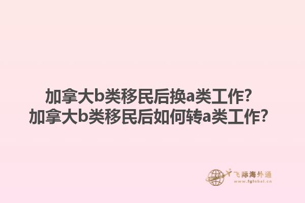 加拿大b類(lèi)移民后換a類(lèi)工作？加拿大b類(lèi)移民后如何轉(zhuǎn)a類(lèi)工作？1.jpg