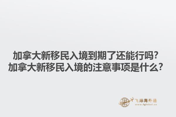 加拿大新移民入境到期了還能行嗎？加拿大新移民入境的注意事項是什么？1.jpg