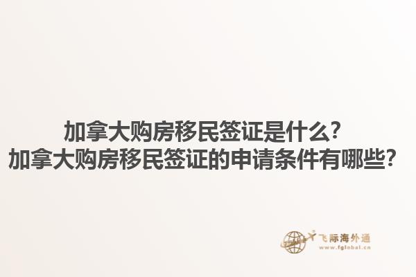 加拿大購房移民簽證是什么？加拿大購房移民簽證的申請條件有哪些？1.jpg