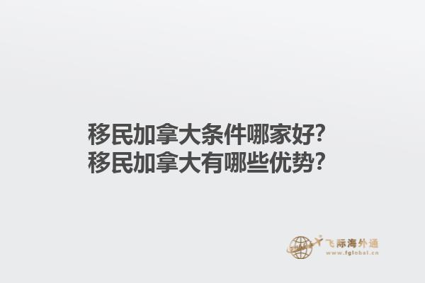移民加拿大條件哪家好？移民加拿大有哪些優(yōu)勢？1.jpg