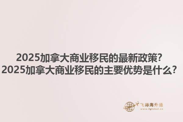 2025加拿大商業(yè)移民的最新政策？2025加拿大商業(yè)移民的主要優(yōu)勢是什么？1.jpg