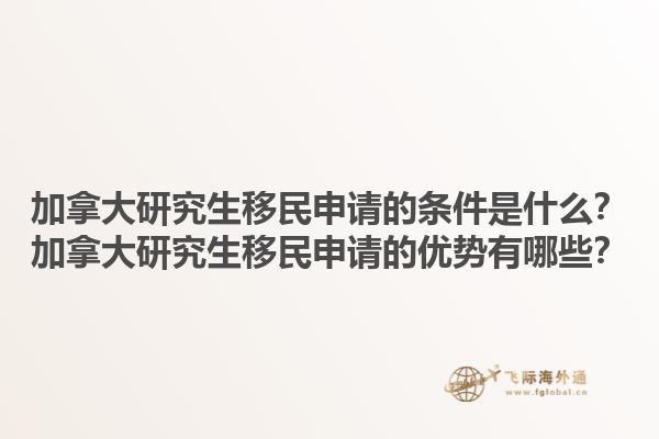 加拿大研究生移民申請的條件是什么？加拿大研究生移民申請的優(yōu)勢有哪些？1.jpg
