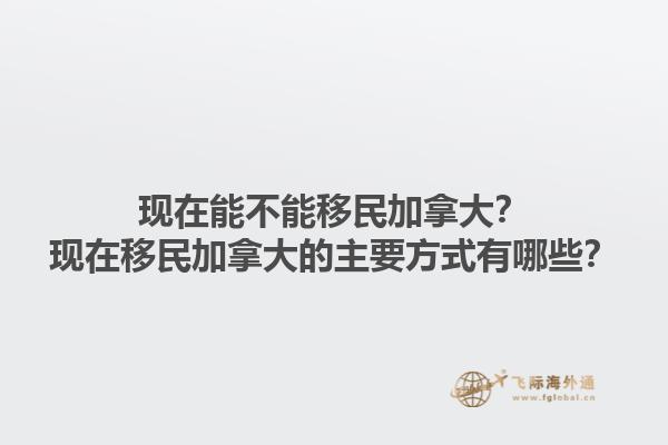 現(xiàn)在能不能移民加拿大？現(xiàn)在移民加拿大的主要方式有哪些？1.jpg