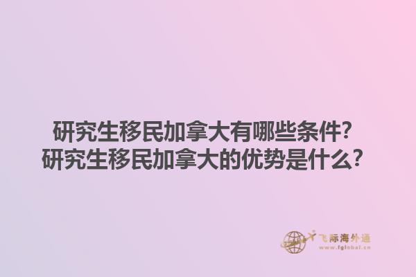 研究生移民加拿大有哪些條件？研究生移民加拿大的優(yōu)勢是什么？1.jpg