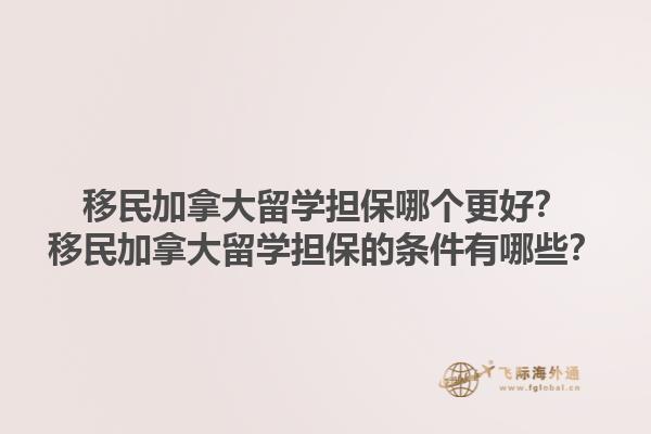移民加拿大留學(xué)擔(dān)保哪個(gè)更好？移民加拿大留學(xué)擔(dān)保的條件有哪些？1.jpg