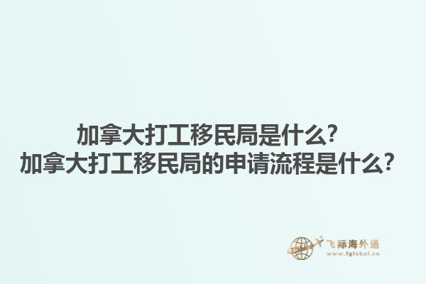 加拿大打工移民局是什么？加拿大打工移民局的申請流程是什么？1.jpg