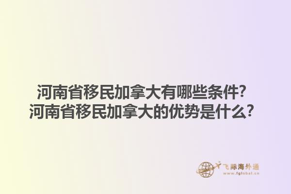 河南省移民加拿大有哪些條件？河南省移民加拿大的優(yōu)勢(shì)是什么？1.jpg
