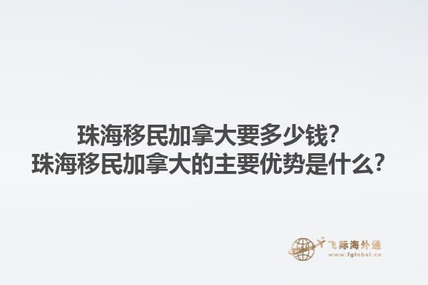 珠海移民加拿大要多少錢？珠海移民加拿大的主要優(yōu)勢(shì)是什么？1.jpg